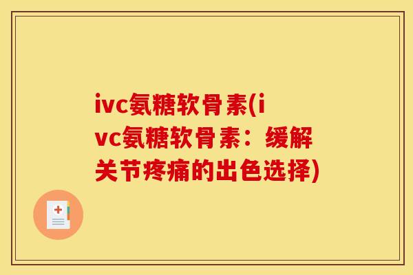 ivc氨糖软骨素(ivc氨糖软骨素:缓解关节的出色选择) ivc氨糖软骨素(ivc氨糖软骨素:缓解关节的出色选择)