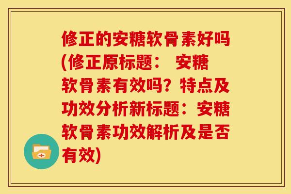 修正的安糖软骨素好吗(修正原标题: 安糖软骨素有效吗?特点及功效分析新标题:安糖软骨素功效解析及是否有效) 修正的安糖软骨素好吗(修正原标题: 安糖软骨素有效吗?特点及功效分析新标题:安糖软骨素功效解析及是否有效)