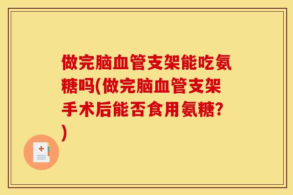 做完脑支架能吃氨糖吗(做完脑支架手术后能否食用氨糖?) 做完脑支架能吃氨糖吗(做完脑支架手术后能否食用氨糖?)