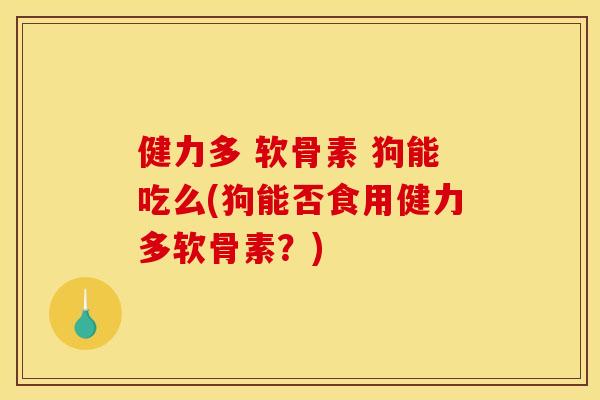 健力多 软骨素 狗能吃么(狗能否食用健力多软骨素？)
