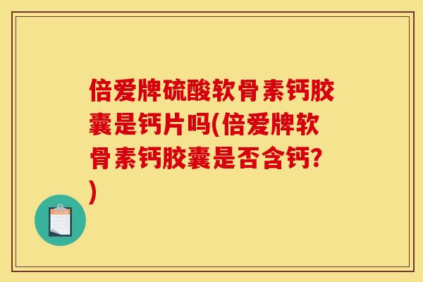 倍爱牌硫酸软骨素钙胶囊是钙片吗(倍爱牌软骨素钙胶囊是否含钙?) 倍爱牌硫酸软骨素钙胶囊是钙片吗(倍爱牌软骨素钙胶囊是否含钙?)
