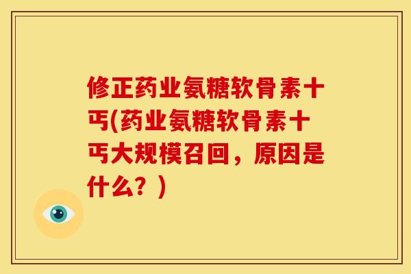 修正药业氨糖软骨素十丐(药业氨糖软骨素十丐大规模召回,原因是什么?) 修正药业氨糖软骨素十丐(药业氨糖软骨素十丐大规模召回,原因是什么?)