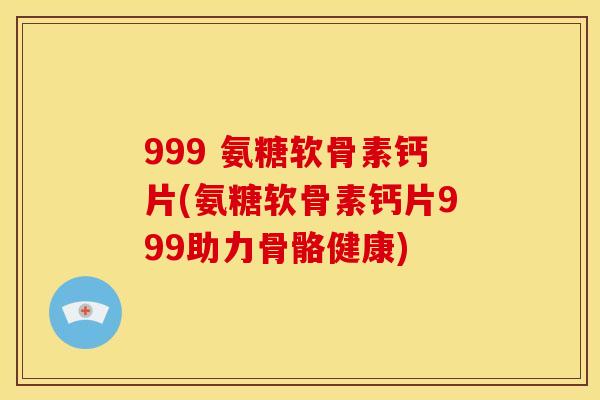 999 氨糖软骨素钙片(氨糖软骨素钙片999助力骨骼健康)