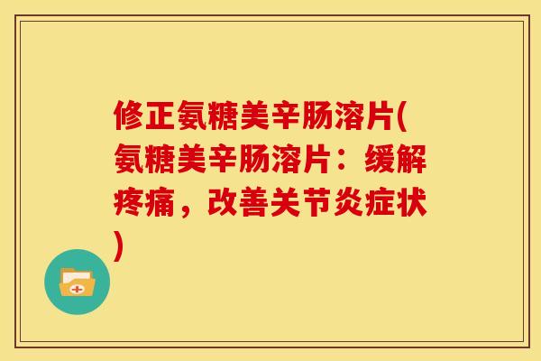修正氨糖美辛肠溶片(氨糖美辛肠溶片:缓解,改善关节状) 修正氨糖美辛肠溶片(氨糖美辛肠溶片:缓解,改善关节状)