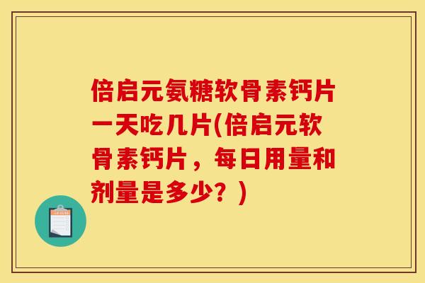 倍启元氨糖软骨素钙片一天吃几片(倍启元软骨素钙片,每日用量和剂量是多少?) 倍启元氨糖软骨素钙片一天吃几片(倍启元软骨素钙片,每日用量和剂量是多少?)