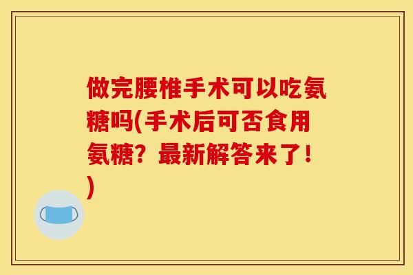 做完腰椎手术可以吃氨糖吗(手术后可否食用氨糖?新解答来了!) 做完腰椎手术可以吃氨糖吗(手术后可否食用氨糖?新解答来了!)