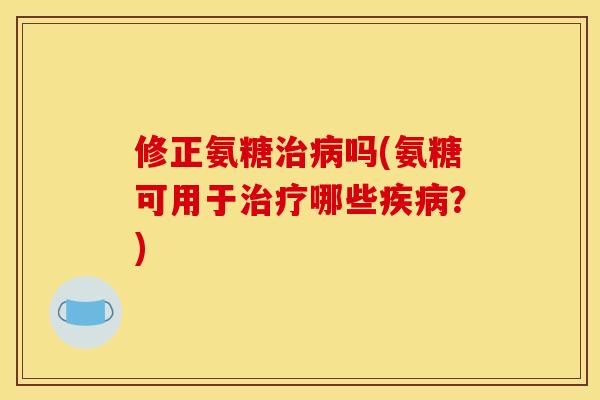 修正氨糖吗(氨糖可用于哪些？)