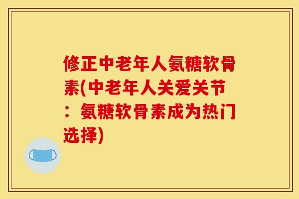 修正中老年人氨糖软骨素(中老年人关爱关节:氨糖软骨素成为热门选择) 修正中老年人氨糖软骨素(中老年人关爱关节:氨糖软骨素成为热门选择)