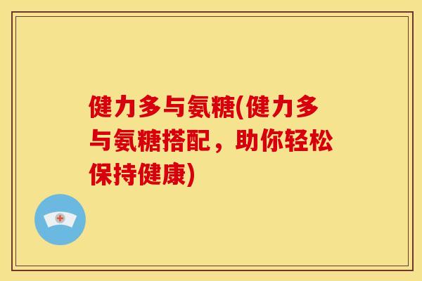 健力多与氨糖(健力多与氨糖搭配,助你轻松保持健康) 健力多与氨糖(健力多与氨糖搭配,助你轻松保持健康)
