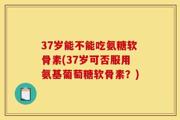 37岁能不能吃氨糖软骨素(37岁可否服用氨基葡萄糖软骨素？)