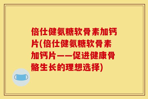 倍仕健氨糖软骨素加钙片(倍仕健氨糖软骨素加钙片——促进健康骨骼生长的理想选择) 倍仕健氨糖软骨素加钙片(倍仕健氨糖软骨素加钙片——促进健康骨骼生长的理想选择)