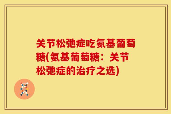 关节松弛症吃氨基葡萄糖(氨基葡萄糖:关节松弛症的之选) 关节松弛症吃氨基葡萄糖(氨基葡萄糖:关节松弛症的之选)