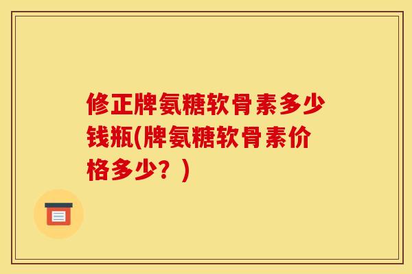 修正牌氨糖软骨素多少钱瓶(牌氨糖软骨素价格多少？)