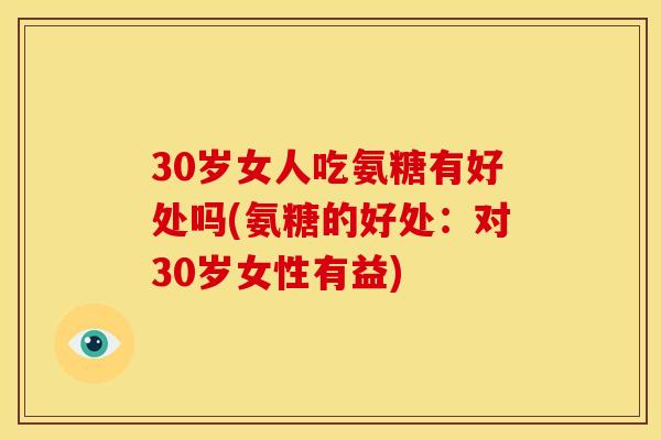 30岁女人吃氨糖有好处吗(氨糖的好处：对30岁女性有益)