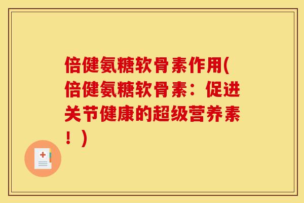 倍健氨糖软骨素作用(倍健氨糖软骨素：促进关节健康的超级营养素！)