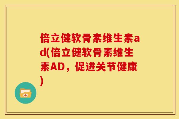 倍立健软骨素维生素ad(倍立健软骨素维生素AD,促进关节健康) 倍立健软骨素维生素ad(倍立健软骨素维生素AD,促进关节健康)