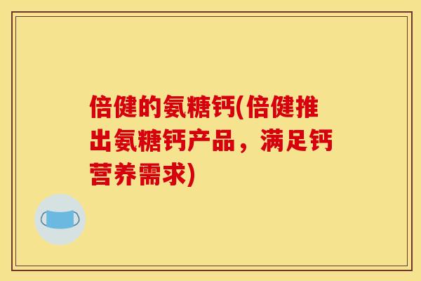 倍健的氨糖钙(倍健推出氨糖钙产品，满足钙营养需求)