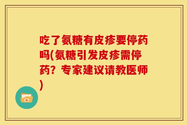 吃了氨糖有皮疹要停药吗(氨糖引发皮疹需停药?专家建议请教医师) 吃了氨糖有皮疹要停药吗(氨糖引发皮疹需停药?专家建议请教医师)