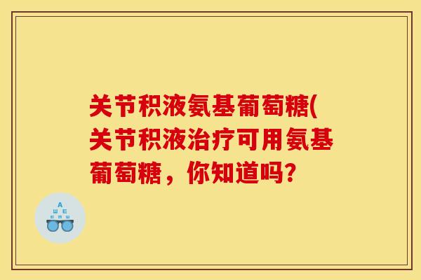 关节积液氨基葡萄糖(关节积液可用氨基葡萄糖,你知道吗? 关节积液氨基葡萄糖(关节积液可用氨基葡萄糖,你知道吗?