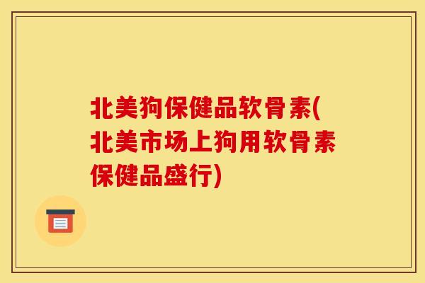 北美狗保健品软骨素(北美市场上狗用软骨素保健品盛行) 北美狗保健品软骨素(北美市场上狗用软骨素保健品盛行)