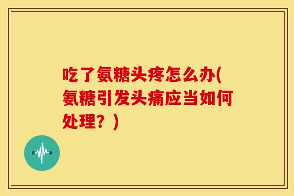 吃了氨糖头疼怎么办(氨糖引发头痛应当如何处理?) 吃了氨糖头疼怎么办(氨糖引发头痛应当如何处理?)