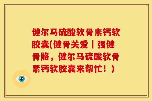 健尔马硫酸软骨素钙软胶囊(健骨关爱｜强健骨骼，健尔马硫酸软骨素钙软胶囊来帮忙！)