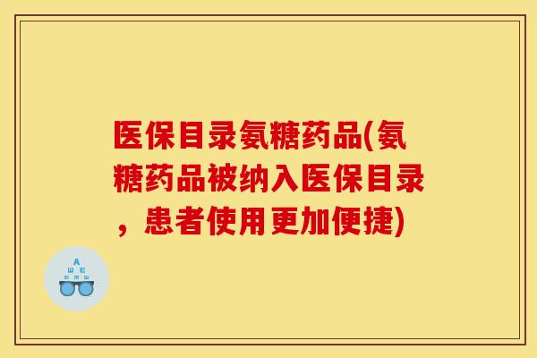 医保目录氨糖药品(氨糖药品被纳入医保目录,患者使用更加便捷) 医保目录氨糖药品(氨糖药品被纳入医保目录,患者使用更加便捷)