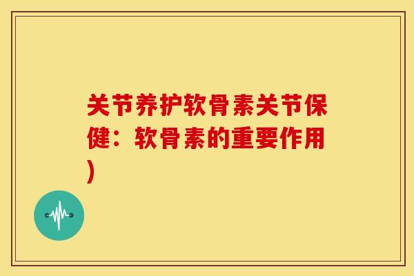 关节养护软骨素关节保健:软骨素的重要作用) 关节养护软骨素关节保健:软骨素的重要作用)