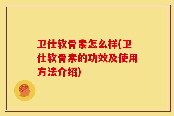 卫仕软骨素怎么样(卫仕软骨素的功效及使用方法介绍) 卫仕软骨素怎么样(卫仕软骨素的功效及使用方法介绍)