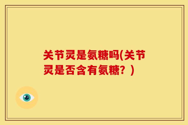 关节灵是氨糖吗(关节灵是否含有氨糖?) 关节灵是氨糖吗(关节灵是否含有氨糖?)