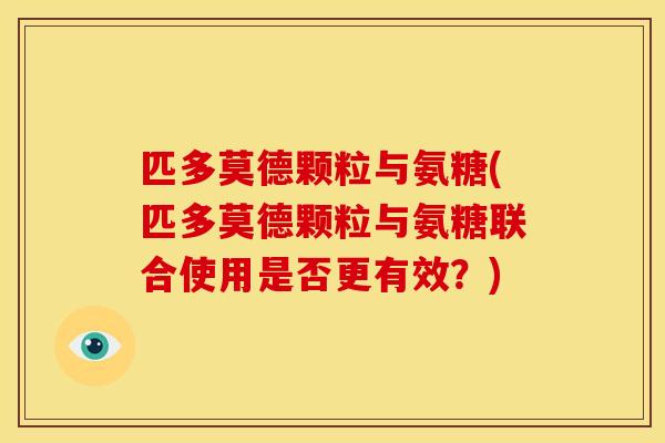 匹多莫德颗粒与氨糖(匹多莫德颗粒与氨糖联合使用是否更有效？)
