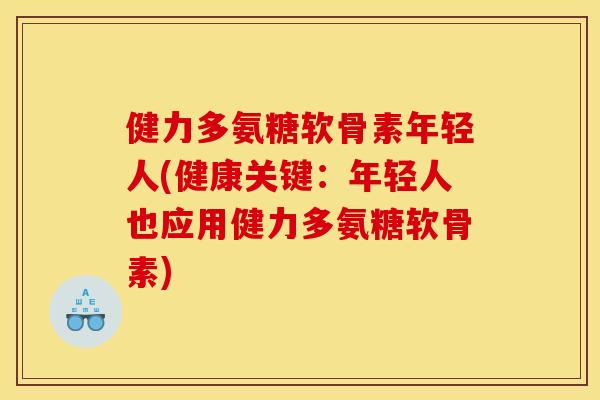 健力多氨糖软骨素年轻人(健康关键：年轻人也应用健力多氨糖软骨素)