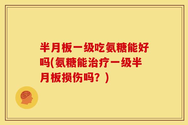 一级吃氨糖能好吗(氨糖能一级损伤吗？)