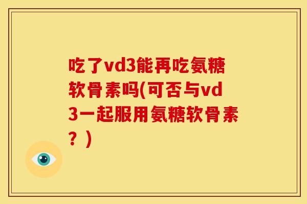 吃了vd3能再吃氨糖软骨素吗(可否与vd3一起服用氨糖软骨素?) 吃了vd3能再吃氨糖软骨素吗(可否与vd3一起服用氨糖软骨素?)