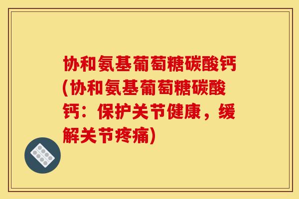 协和氨基葡萄糖碳酸钙(协和氨基葡萄糖碳酸钙:保护关节健康,缓解关节) 协和氨基葡萄糖碳酸钙(协和氨基葡萄糖碳酸钙:保护关节健康,缓解关节)