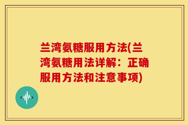 兰湾氨糖服用方法(兰湾氨糖用法详解:正确服用方法和注意事项) 兰湾氨糖服用方法(兰湾氨糖用法详解:正确服用方法和注意事项)