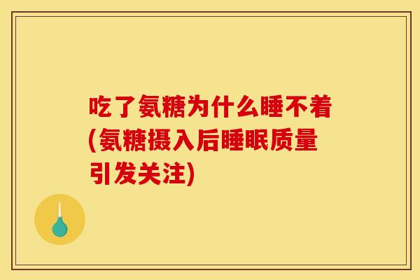 吃了氨糖为什么睡不着(氨糖摄入后质量引发关注) 吃了氨糖为什么睡不着(氨糖摄入后质量引发关注)
