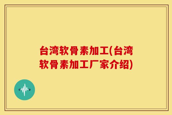 台湾软骨素加工(台湾软骨素加工厂家介绍)