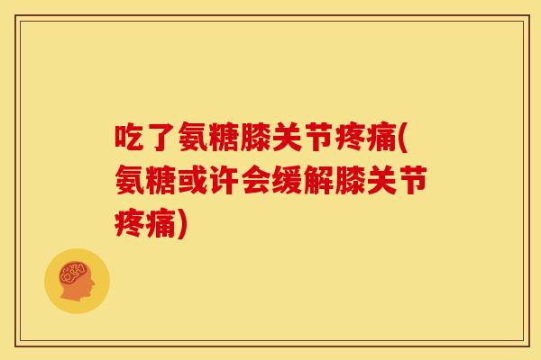吃了氨糖膝关节(氨糖或许会缓解膝关节) 吃了氨糖膝关节(氨糖或许会缓解膝关节)