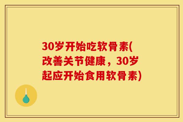 30岁开始吃软骨素(改善关节健康,30岁起应开始食用软骨素) 30岁开始吃软骨素(改善关节健康,30岁起应开始食用软骨素)