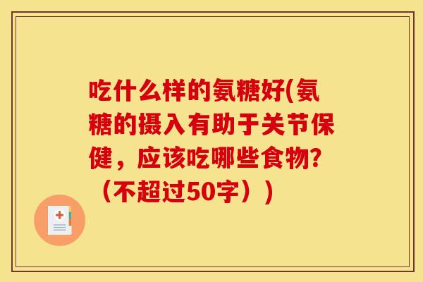 吃什么样的氨糖好(氨糖的摄入有助于关节保健，应该吃哪些食物？（不超过50字）)