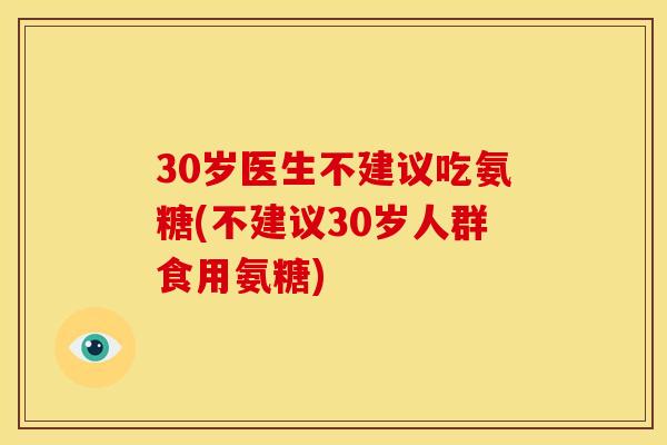 30岁医生不建议吃氨糖(不建议30岁人群食用氨糖) 30岁医生不建议吃氨糖(不建议30岁人群食用氨糖)