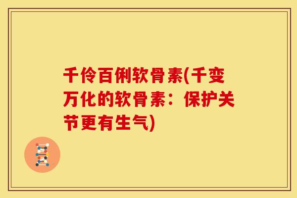 千伶百俐软骨素(千变万化的软骨素:保护关节更有生气) 千伶百俐软骨素(千变万化的软骨素:保护关节更有生气)