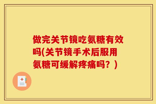 做完关节镜吃氨糖有效吗(关节镜手术后服用氨糖可缓解吗?) 做完关节镜吃氨糖有效吗(关节镜手术后服用氨糖可缓解吗?)