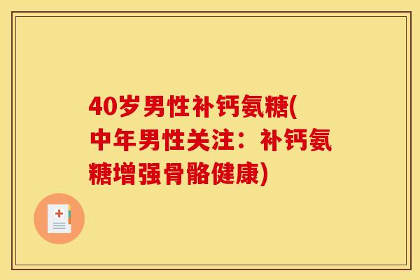 40岁男性补钙氨糖(中年男性关注:补钙氨糖增强骨骼健康) 40岁男性补钙氨糖(中年男性关注:补钙氨糖增强骨骼健康)