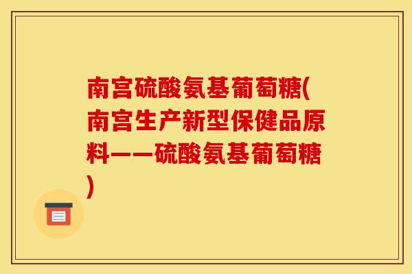南宫硫酸氨基葡萄糖(南宫生产新型保健品原料——硫酸氨基葡萄糖)
