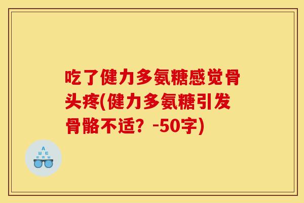 吃了健力多氨糖感觉骨头疼(健力多氨糖引发骨骼不适?-50字) 吃了健力多氨糖感觉骨头疼(健力多氨糖引发骨骼不适?-50字)