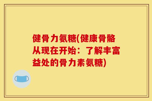 健骨力氨糖(健康骨骼从现在开始:了解丰富益处的骨力素氨糖) 健骨力氨糖(健康骨骼从现在开始:了解丰富益处的骨力素氨糖)