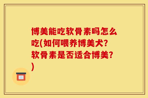 博美能吃软骨素吗怎么吃(如何喂养博美犬?软骨素是否适合博美?) 博美能吃软骨素吗怎么吃(如何喂养博美犬?软骨素是否适合博美?)