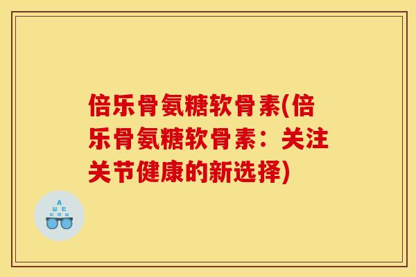 倍乐骨氨糖软骨素(倍乐骨氨糖软骨素:关注关节健康的新选择) 倍乐骨氨糖软骨素(倍乐骨氨糖软骨素:关注关节健康的新选择)